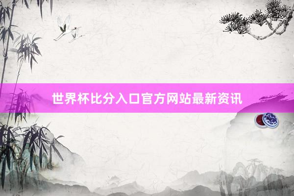 世界杯比分入口官方网站最新资讯