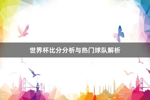 世界杯比分分析与热门球队解析