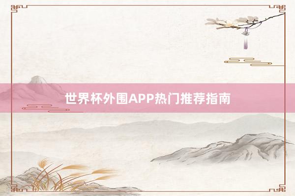 世界杯外围APP热门推荐指南